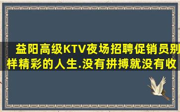 益阳高级KTV夜场招聘促销员别样精彩的人生.没有拼搏就没有收